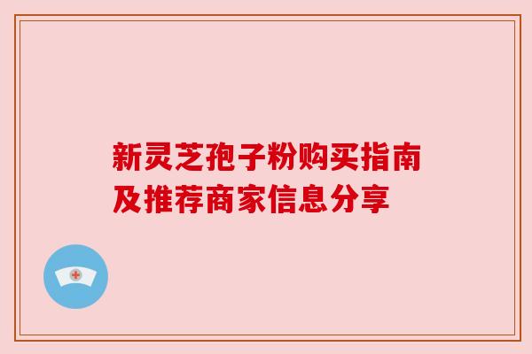 新灵芝孢子粉购买指南及推荐商家信息分享