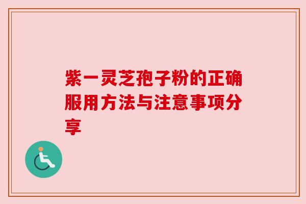 紫一灵芝孢子粉的正确服用方法与注意事项分享 紫一灵芝孢子粉的正确服用方法与注意事项分享