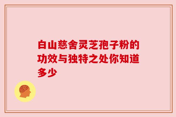 白山慈舍灵芝孢子粉的功效与独特之处你知道多少 白山慈舍灵芝孢子粉的功效与独特之处你知道多少