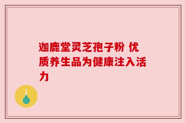 迦鹿堂灵芝孢子粉 优质养生品为健康注入活力 迦鹿堂灵芝孢子粉 优质养生品为健康注入活力