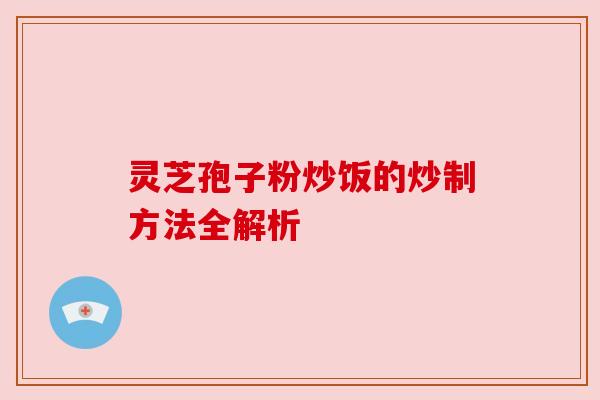 灵芝孢子粉炒饭的炒制方法全解析