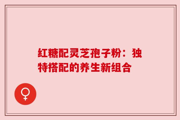 红糖配灵芝孢子粉：独特搭配的养生新组合