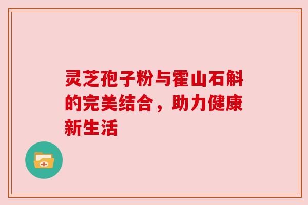 灵芝孢子粉与霍山石斛的完美结合，助力健康新生活