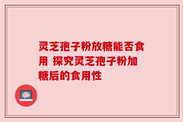 灵芝孢子粉放糖能否食用 探究灵芝孢子粉加糖后的食用性 灵芝孢子粉放糖能否食用 探究灵芝孢子粉加糖后的食用性