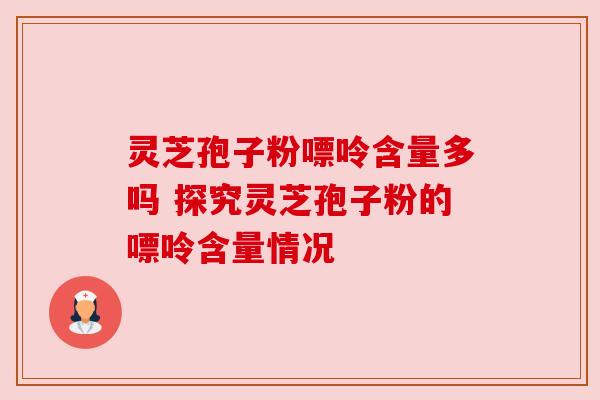 灵芝孢子粉嘌呤含量多吗 探究灵芝孢子粉的嘌呤含量情况