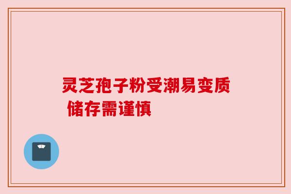 灵芝孢子粉受潮易变质 储存需谨慎 灵芝孢子粉受潮易变质 储存需谨慎