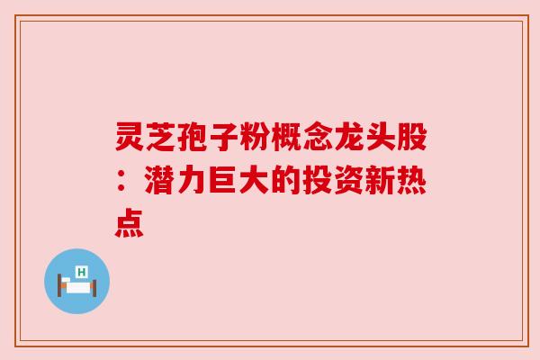 灵芝孢子粉概念龙头股：潜力巨大的投资新热点