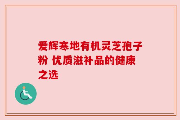 爱辉寒地有机灵芝孢子粉 优质滋补品的健康之选