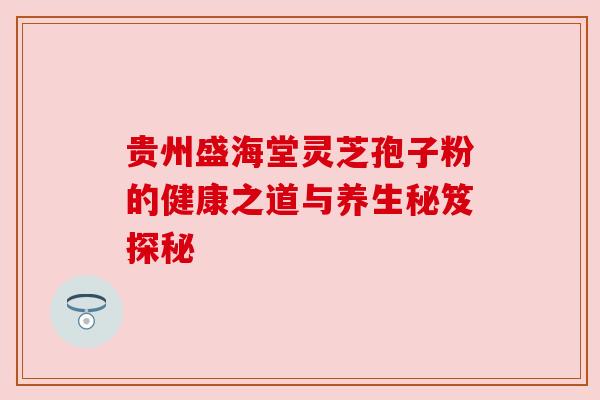 贵州盛海堂灵芝孢子粉的健康之道与养生秘笈探秘