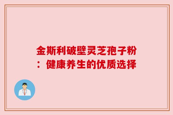 金斯利破壁灵芝孢子粉:健康养生的优质选择 金斯利破壁灵芝孢子粉:健康养生的优质选择