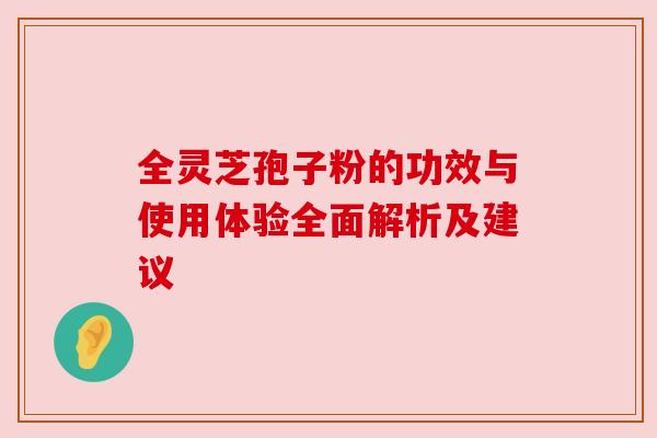 全灵芝孢子粉的功效与使用体验全面解析及建议 全灵芝孢子粉的功效与使用体验全面解析及建议