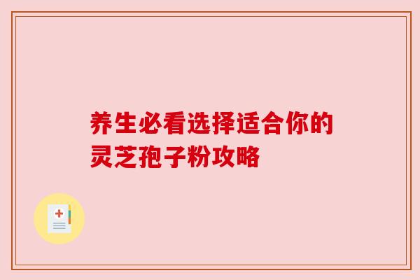 养生必看选择适合你的灵芝孢子粉攻略 养生必看选择适合你的灵芝孢子粉攻略