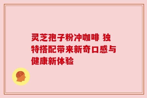 灵芝孢子粉冲咖啡 独特搭配带来新奇口感与健康新体验 灵芝孢子粉冲咖啡 独特搭配带来新奇口感与健康新体验
