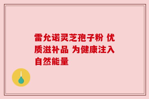 雷允诺灵芝孢子粉 优质滋补品 为健康注入自然能量 雷允诺灵芝孢子粉 优质滋补品 为健康注入自然能量