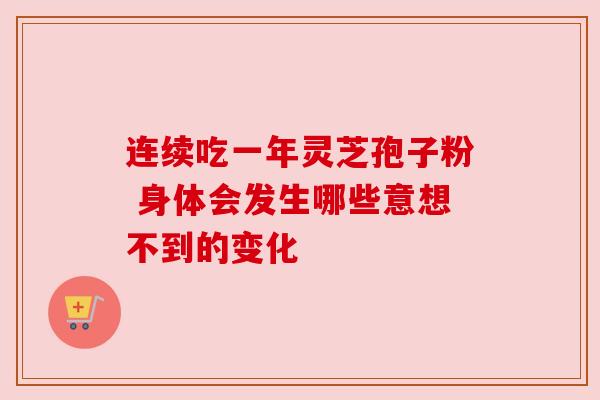 连续吃一年灵芝孢子粉 身体会发生哪些意想不到的变化 连续吃一年灵芝孢子粉 身体会发生哪些意想不到的变化