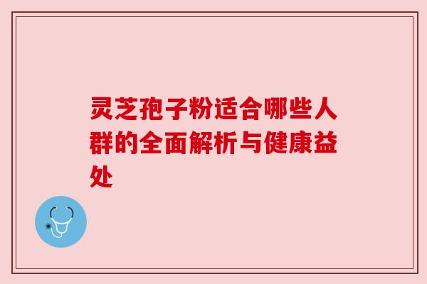 灵芝孢子粉适合哪些人群的全面解析与健康益处 灵芝孢子粉适合哪些人群的全面解析与健康益处