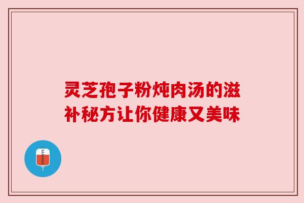 灵芝孢子粉炖肉汤的滋补秘方让你健康又美味 灵芝孢子粉炖肉汤的滋补秘方让你健康又美味