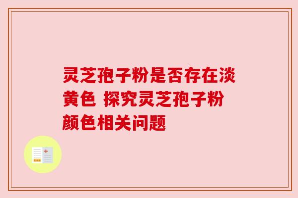 灵芝孢子粉是否存在淡黄色 探究灵芝孢子粉颜色相关问题 灵芝孢子粉是否存在淡黄色 探究灵芝孢子粉颜色相关问题