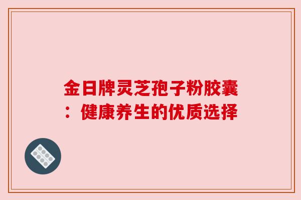 金日牌灵芝孢子粉胶囊:健康养生的优质选择 金日牌灵芝孢子粉胶囊:健康养生的优质选择