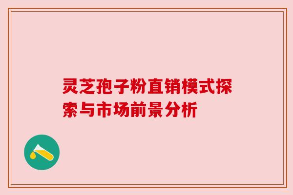 灵芝孢子粉直销模式探索与市场前景分析 灵芝孢子粉直销模式探索与市场前景分析