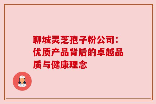 聊城灵芝孢子粉公司:优质产品背后的卓越品质与健康理念 聊城灵芝孢子粉公司:优质产品背后的卓越品质与健康理念