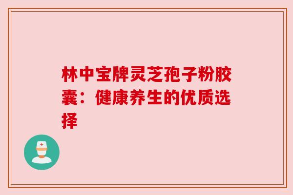 林中宝牌灵芝孢子粉胶囊:健康养生的优质选择 林中宝牌灵芝孢子粉胶囊:健康养生的优质选择