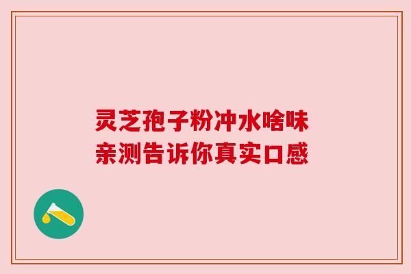 灵芝孢子粉冲水啥味 亲测告诉你真实口感 灵芝孢子粉冲水啥味 亲测告诉你真实口感