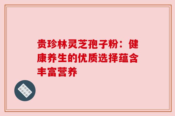 贵珍林灵芝孢子粉:健康养生的优质选择蕴含丰富营养 贵珍林灵芝孢子粉:健康养生的优质选择蕴含丰富营养