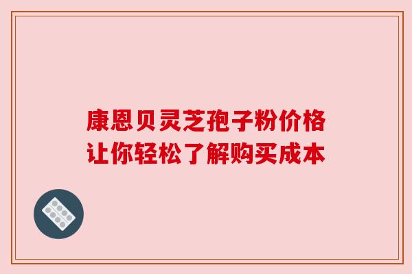 康恩贝灵芝孢子粉价格让你轻松了解购买成本 康恩贝灵芝孢子粉价格让你轻松了解购买成本