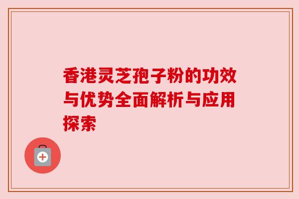 香港灵芝孢子粉的功效与优势全面解析与应用探索 香港灵芝孢子粉的功效与优势全面解析与应用探索
