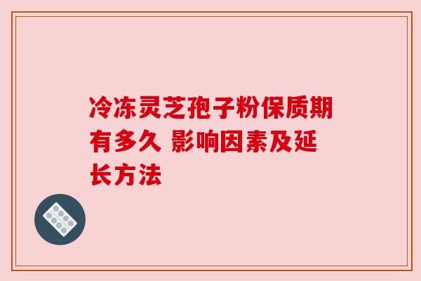 冷冻灵芝孢子粉保质期有多久 影响因素及延长方法 冷冻灵芝孢子粉保质期有多久 影响因素及延长方法