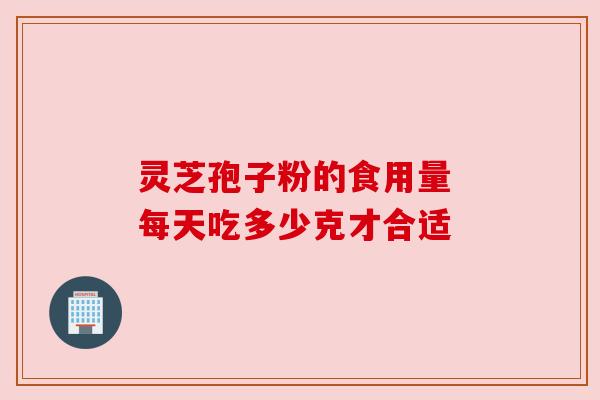 灵芝孢子粉的食用量 每天吃多少克才合适 灵芝孢子粉的食用量 每天吃多少克才合适