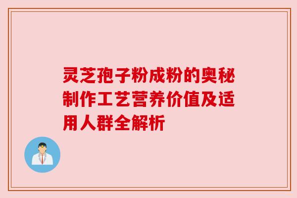 灵芝孢子粉成粉的奥秘制作工艺营养价值及适用人群全解析 灵芝孢子粉成粉的奥秘制作工艺营养价值及适用人群全解析