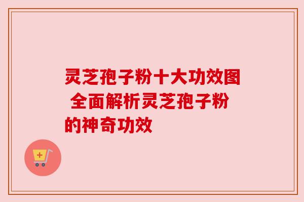 灵芝孢子粉十大功效图 全面解析灵芝孢子粉的神奇功效 灵芝孢子粉十大功效图 全面解析灵芝孢子粉的神奇功效