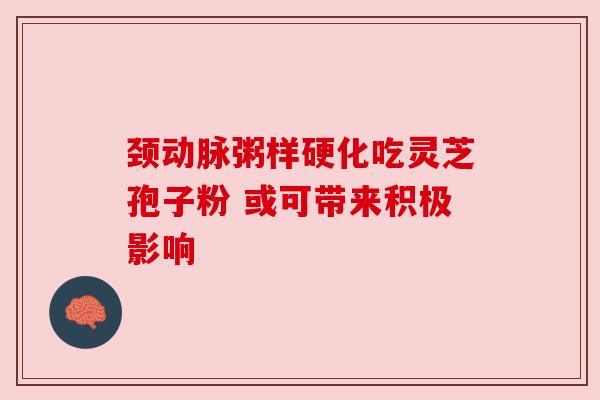 颈动脉粥样硬化吃灵芝孢子粉 或可带来积极影响 颈动脉粥样硬化吃灵芝孢子粉 或可带来积极影响