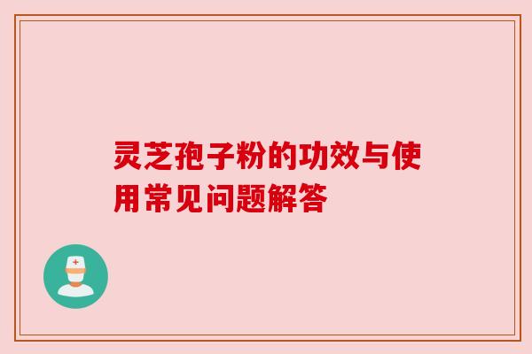 灵芝孢子粉的功效与使用常见问题解答 灵芝孢子粉的功效与使用常见问题解答