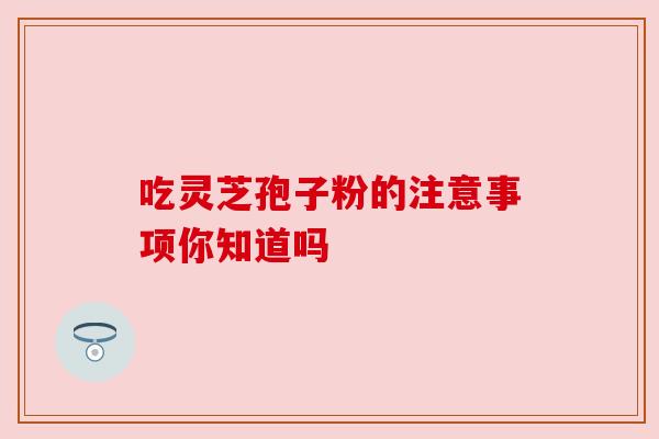 吃灵芝孢子粉的注意事项你知道吗 吃灵芝孢子粉的注意事项你知道吗
