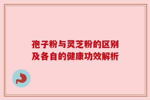 孢子粉与灵芝粉的区别及各自的健康功效解析 孢子粉与灵芝粉的区别及各自的健康功效解析