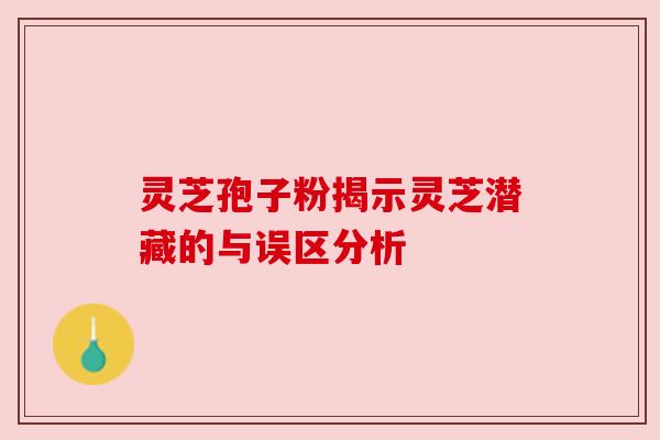 灵芝孢子粉揭示灵芝潜藏的与误区分析 灵芝孢子粉揭示灵芝潜藏的与误区分析