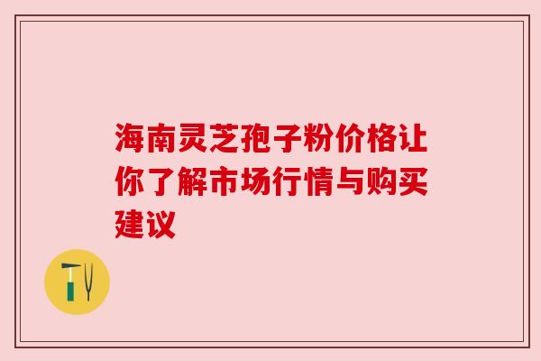 海南灵芝孢子粉价格让你了解市场行情与购买建议 海南灵芝孢子粉价格让你了解市场行情与购买建议