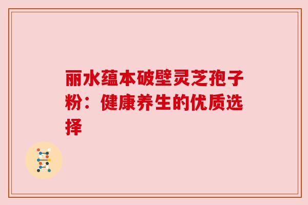 丽水蕴本破壁灵芝孢子粉:健康养生的优质选择 丽水蕴本破壁灵芝孢子粉:健康养生的优质选择
