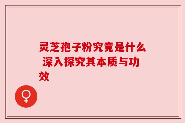 灵芝孢子粉究竟是什么 深入探究其本质与功效 灵芝孢子粉究竟是什么 深入探究其本质与功效