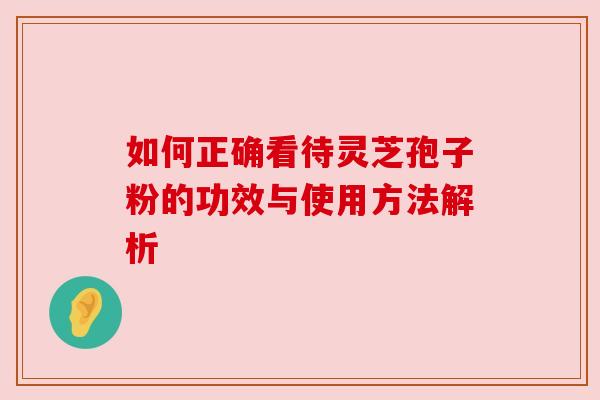 如何正确看待灵芝孢子粉的功效与使用方法解析 如何正确看待灵芝孢子粉的功效与使用方法解析