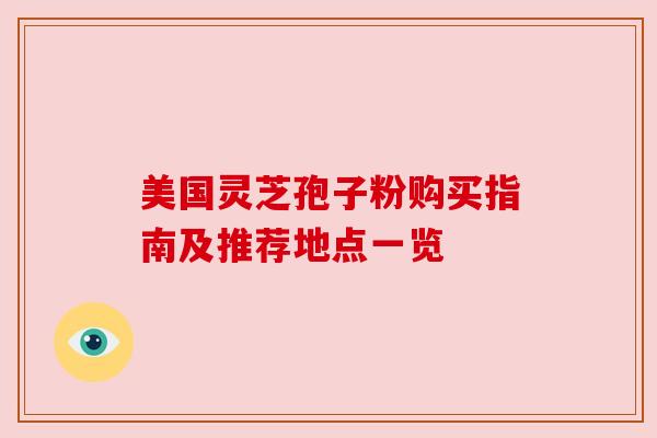 美国灵芝孢子粉购买指南及推荐地点一览 美国灵芝孢子粉购买指南及推荐地点一览