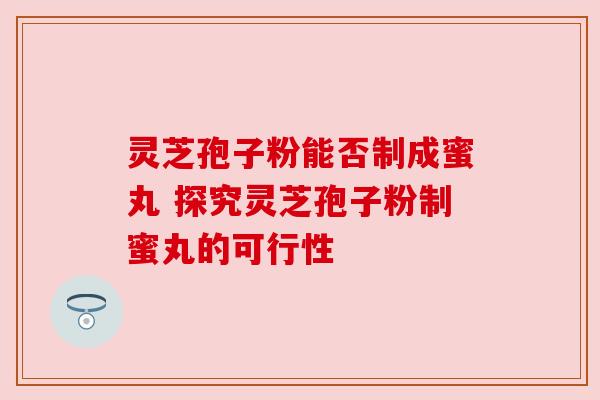 灵芝孢子粉能否制成蜜丸 探究灵芝孢子粉制蜜丸的可行性 灵芝孢子粉能否制成蜜丸 探究灵芝孢子粉制蜜丸的可行性