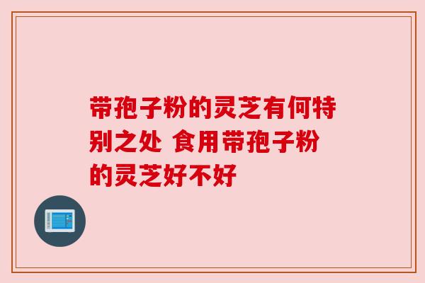 带孢子粉的灵芝有何特别之处 食用带孢子粉的灵芝好不好 带孢子粉的灵芝有何特别之处 食用带孢子粉的灵芝好不好