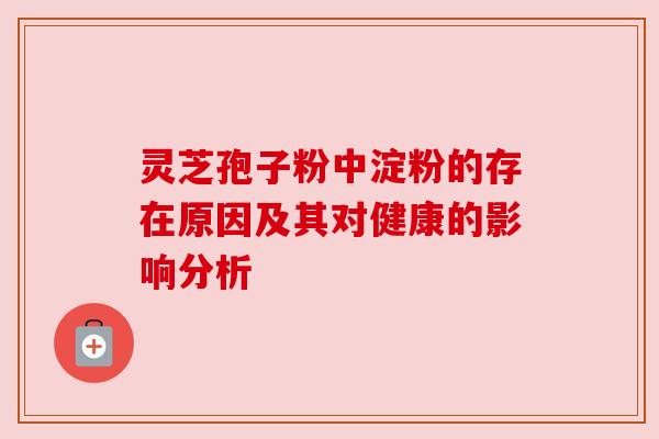 灵芝孢子粉中淀粉的存在原因及其对健康的影响分析