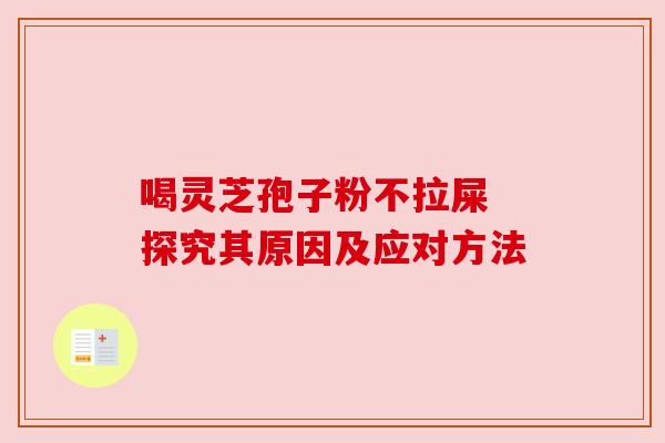 喝灵芝孢子粉不拉屎 探究其原因及应对方法 喝灵芝孢子粉不拉屎 探究其原因及应对方法