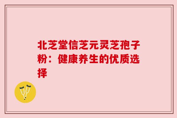 北芝堂信芝元灵芝孢子粉：健康养生的优质选择