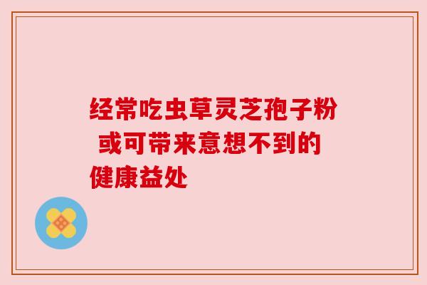 经常吃虫草灵芝孢子粉 或可带来意想不到的健康益处 经常吃虫草灵芝孢子粉 或可带来意想不到的健康益处
